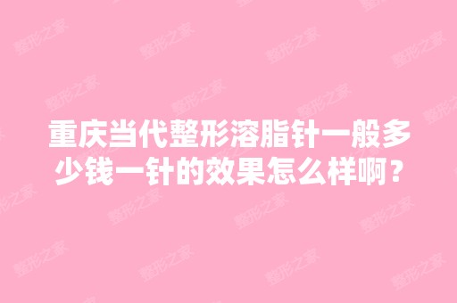 重庆当代整形溶脂针一般多少钱一针的效果怎么样啊？