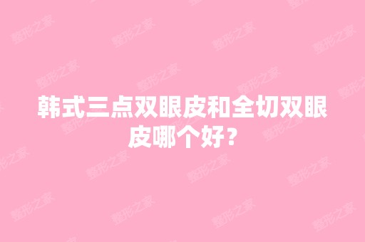 韩式三点双眼皮和全切双眼皮哪个好？