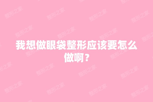 我想做眼袋整形应该要怎么做啊？