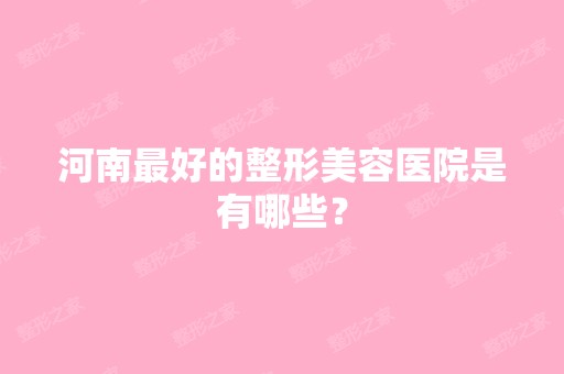 河南比较好的整形美容医院是有哪些？