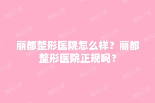 丽都整形医院怎么样？丽都整形医院正规吗？