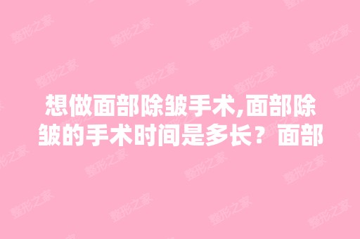 想做面部除皱手术,面部除皱的手术时间是多长？面部除皱恢复期是几...