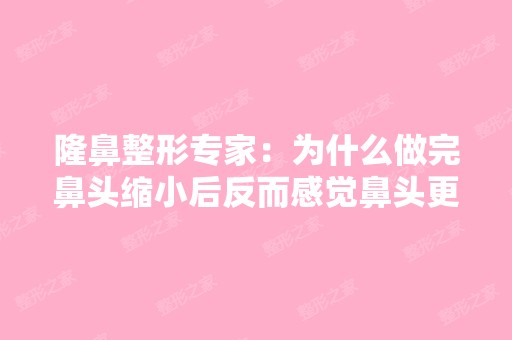 隆鼻整形专家：为什么做完鼻头缩小后反而感觉鼻头更大了？鼻头缩小...