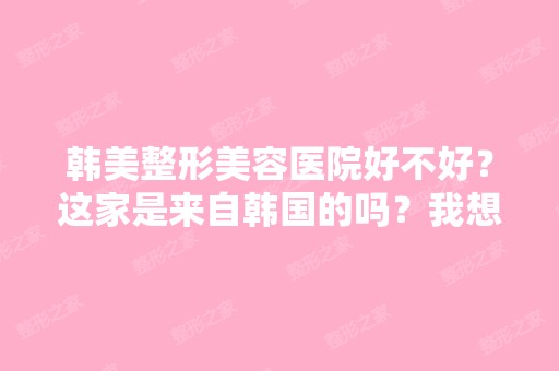 韩美整形美容医院好不好？这家是来自韩国的吗？我想去试试