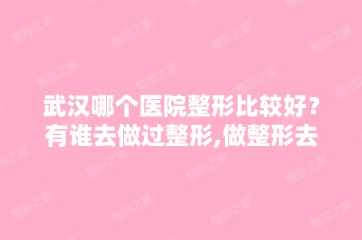 武汉哪个医院整形比较好？有谁去做过整形,做整形去哪家医院做比较...