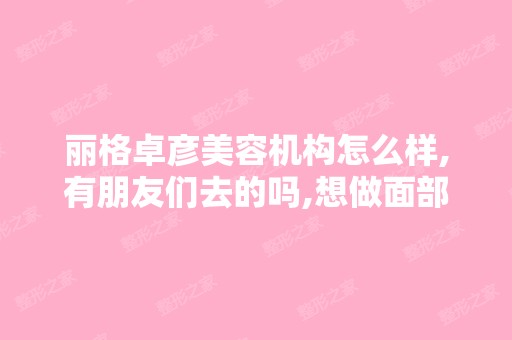 丽格卓彦美容机构怎么样,有朋友们去的吗,想做面部除皱,找一家...