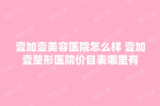 壹加壹美容医院怎么样 壹加壹整形医院价目表哪里有