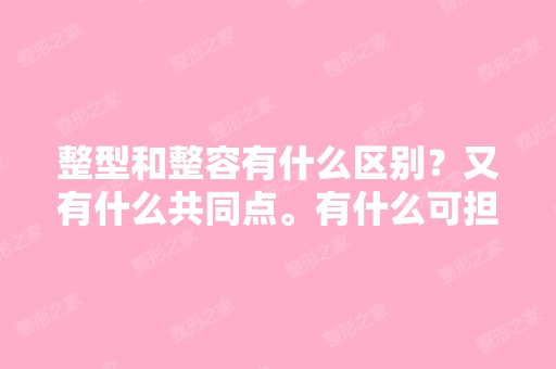 整型和整容有什么区别？又有什么共同点。有什么可担心的吗？