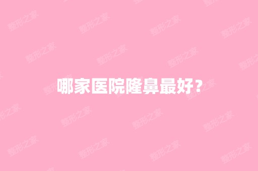 哪家医院隆鼻比较好？