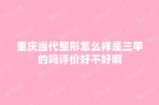 重庆当代整形怎么样是三甲的吗评价好不好啊