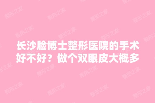 长沙脸博士整形医院的手术好不好？做个双眼皮大概多少钱？