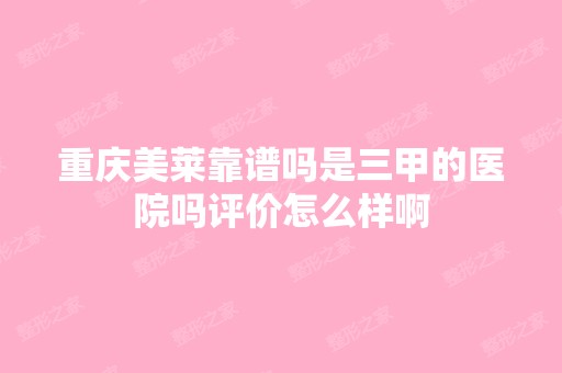 重庆美莱靠谱吗是三甲的医院吗评价怎么样啊