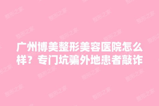 广州博美整形美容医院怎么样？专门坑骗外地患者敲诈勒索殴打顾客