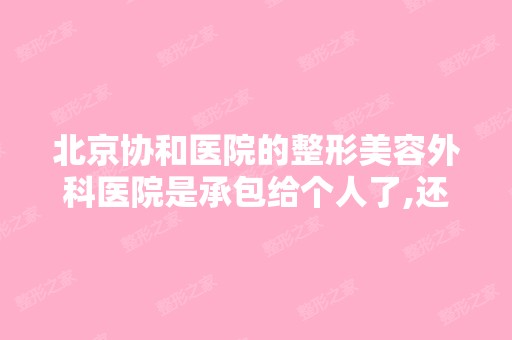 北京协和医院的整形美容外科医院是承包给个人了,还是就是协和医...