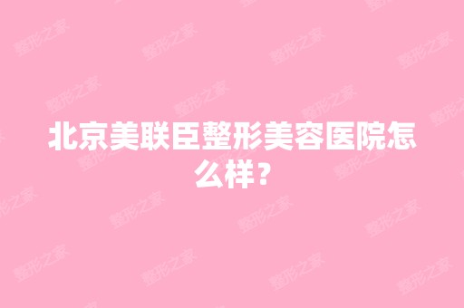 北京美联臣整形美容医院怎么样？