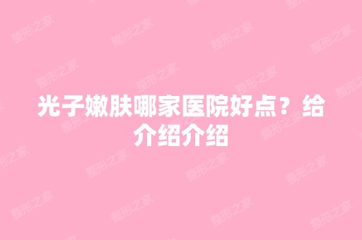 光子嫩肤哪家医院好点？给介绍介绍