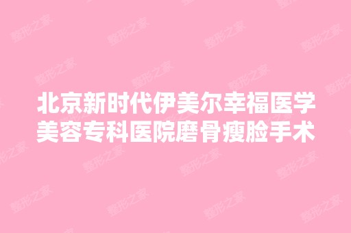 北京新时代伊美尔幸福医学美容专科医院磨骨瘦脸手术价格！