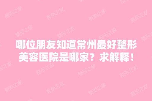 哪位朋友知道常州比较好整形美容医院是哪家？求解释！！！