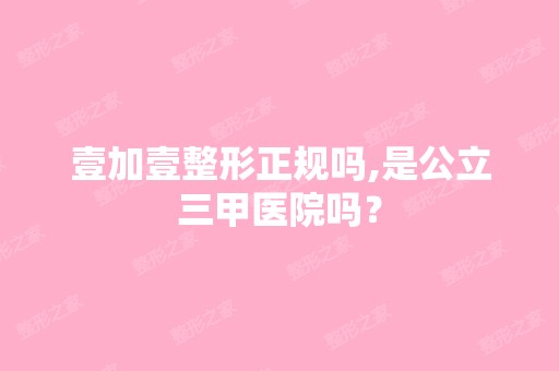 壹加壹整形正规吗,是公立三甲医院吗？