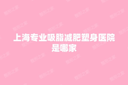 上海专业吸脂减肥塑身医院是哪家