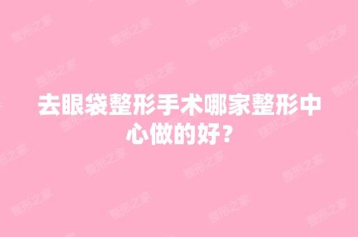 去眼袋整形手术哪家整形中心做的好？