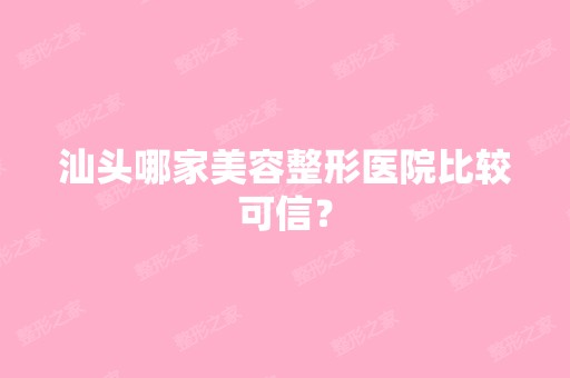 汕头哪家美容整形医院比较可信？