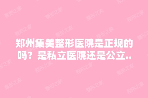 郑州集美整形医院是正规的吗？是私立医院还是公立...