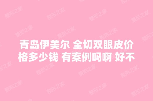 青岛伊美尔 全切双眼皮价格多少钱 有案例吗啊 好不...