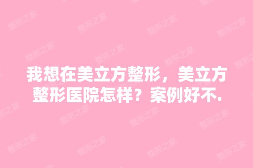 我想在美立方整形，美立方整形医院怎样？案例好不...