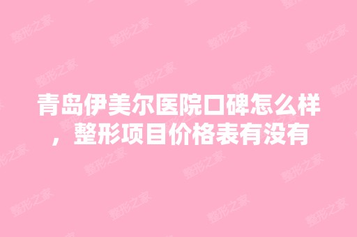 青岛伊美尔医院口碑怎么样，整形项目价格表有没有