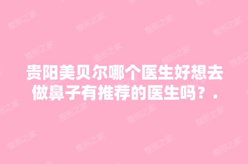 贵阳美贝尔哪个医生好想去做鼻子有推荐的医生吗？...