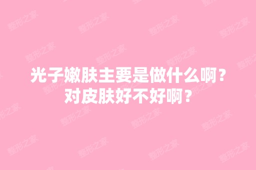 光子嫩肤主要是做什么啊？对皮肤好不好啊？