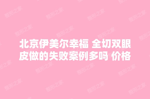 北京伊美尔幸福 全切双眼皮做的失败案例多吗 价格...