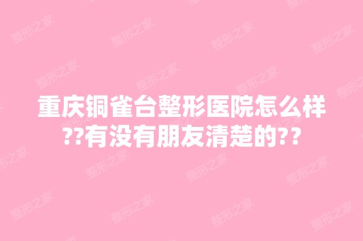 重庆铜雀台整形医院怎么样??有没有朋友清楚的?？