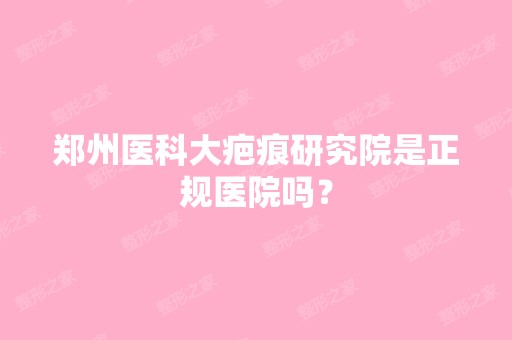 郑州医科大疤痕研究院是正规医院吗？