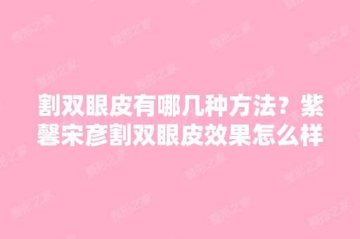 割双眼皮有哪几种方法？紫馨宋彦割双眼皮效果怎么样？