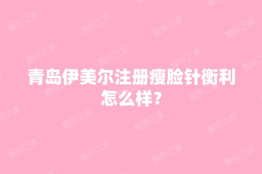 青岛伊美尔注册瘦脸针衡利怎么样？