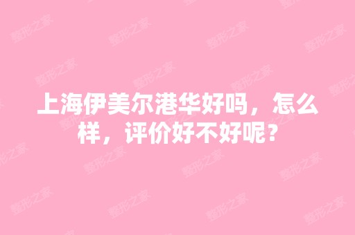 上海伊美尔港华好吗，怎么样，评价好不好呢？