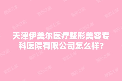 天津伊美尔医疗整形美容专科医院有限公司怎么样？