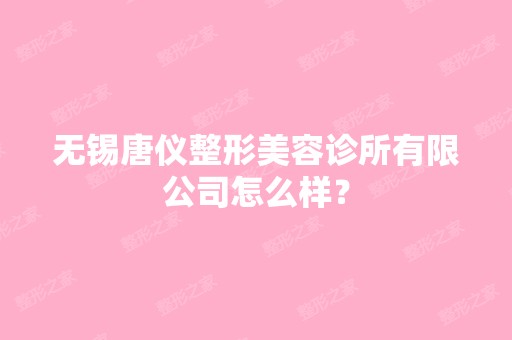 无锡唐仪整形美容诊所有限公司怎么样？