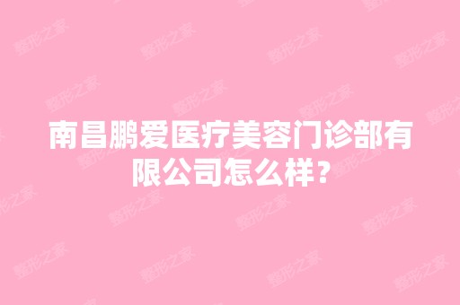 南昌鹏爱医疗美容门诊部有限公司怎么样？