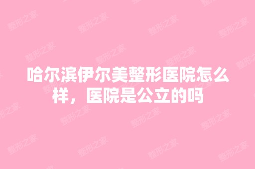 哈尔滨伊尔美整形医院怎么样，医院是公立的吗