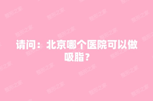 请问：北京哪个医院可以做吸脂？