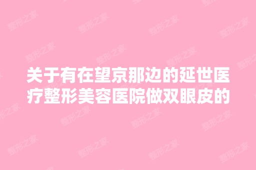 关于有在望京那边的延世医疗整形美容医院做双眼皮的吗？价格多少啊...