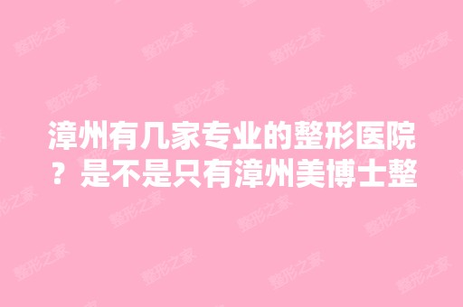 漳州有几家专业的整形医院？是不是只有漳州美博士整形一家............ - ...