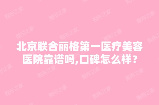 北京联合丽格第一医疗美容医院靠谱吗,口碑怎么样？