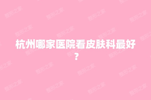 杭州哪家医院看皮肤科比较好？