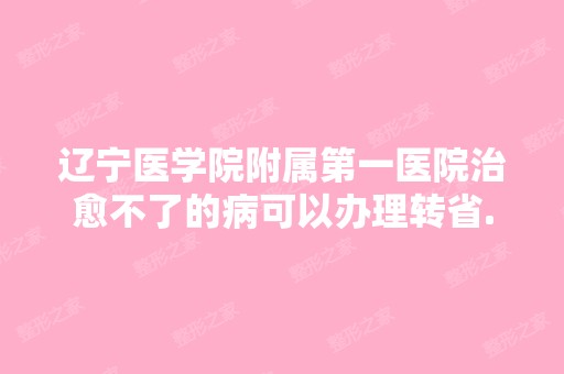 辽宁医学院附属第一医院治愈不了的病可以办理转省...