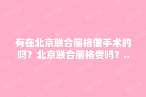 有在北京联合丽格做手术的吗？北京联合丽格贵吗？...