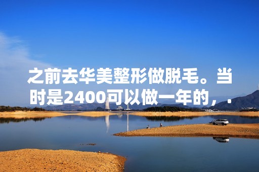 之前去华美整形做脱毛。当时是2400可以做一年的，...